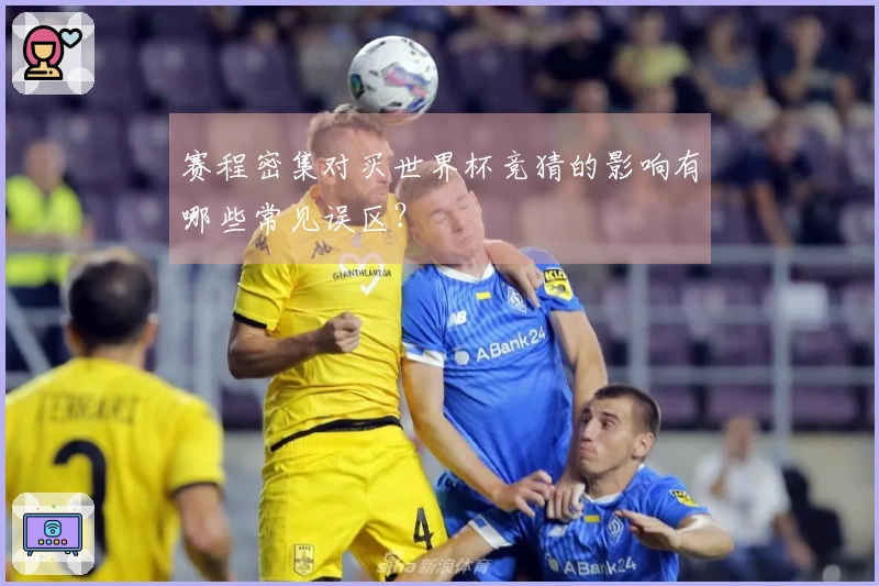 赛程密集对买世界杯竞猜的影响有哪些常见误区？