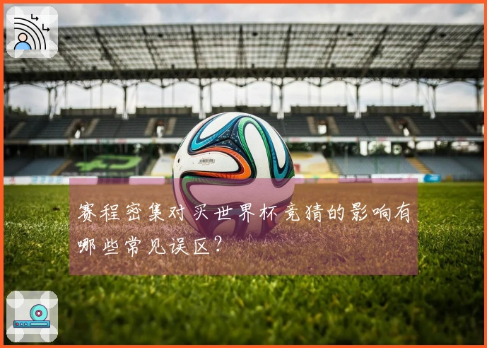 赛程密集对买世界杯竞猜的影响有哪些常见误区？